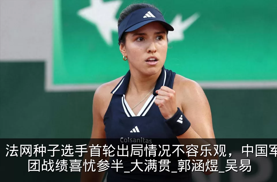 法网种子选手首轮出局情况不容乐观，中国军团战绩喜忧参半_大满贯_郭涵煜_吴易