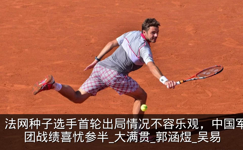 法网种子选手首轮出局情况不容乐观，中国军团战绩喜忧参半_大满贯_郭涵煜_吴易