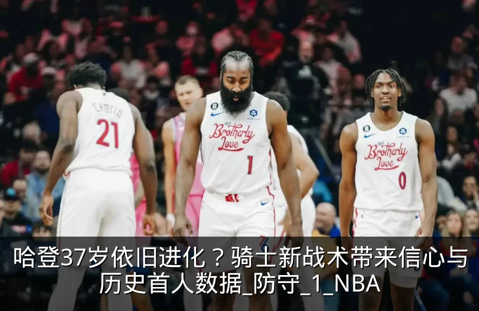 哈登37岁依旧进化？骑士新战术带来信心与历史首人数据_防守_1_NBA