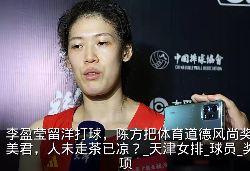 李盈莹留洋打球，陈方把体育道德风尚奖给刘美君，人未走茶已凉？_天津女排_球员_奖项