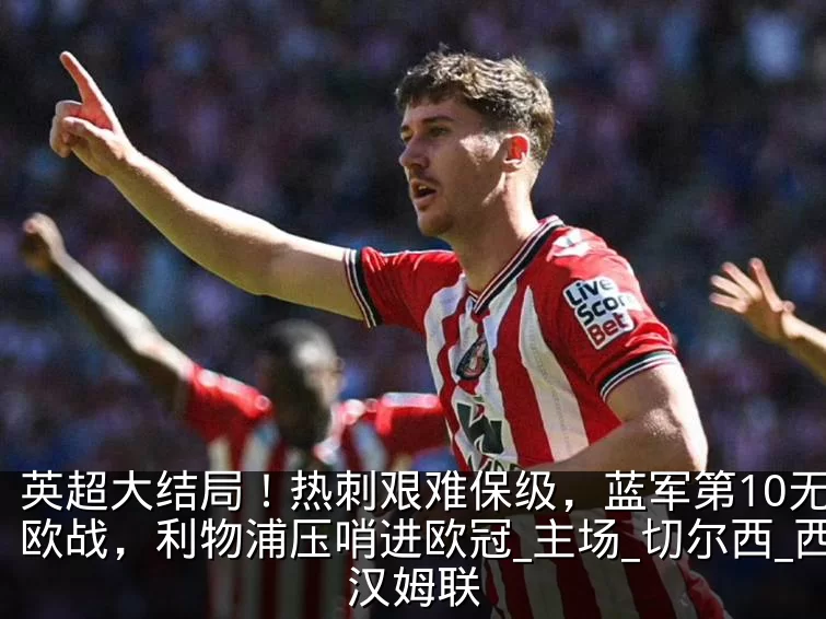 英超大结局!热刺艰难保级,蓝军第10无缘欧战,利物浦压哨进欧冠_主场_切尔西_西汉姆联