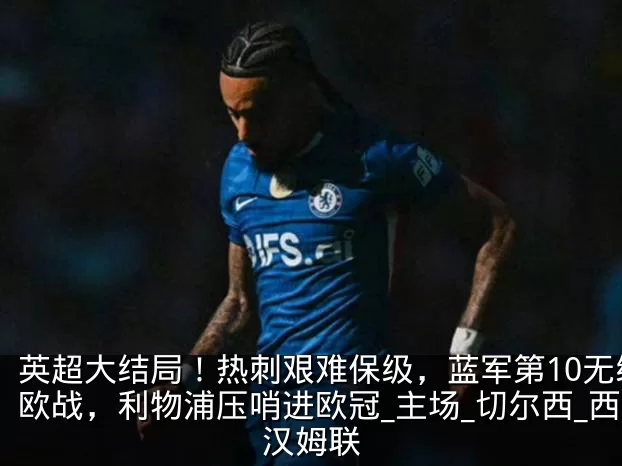 英超大结局!热刺艰难保级,蓝军第10无缘欧战,利物浦压哨进欧冠_主场_切尔西_西汉姆联