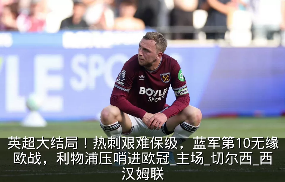 英超大结局!热刺艰难保级,蓝军第10无缘欧战,利物浦压哨进欧冠_主场_切尔西_西汉姆联