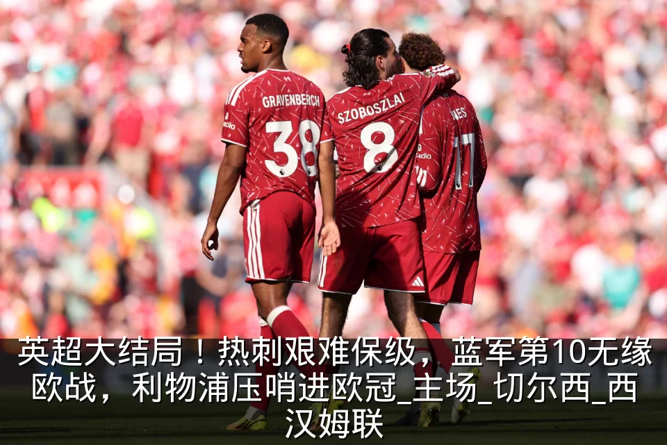 英超大结局!热刺艰难保级,蓝军第10无缘欧战,利物浦压哨进欧冠_主场_切尔西_西汉姆联
