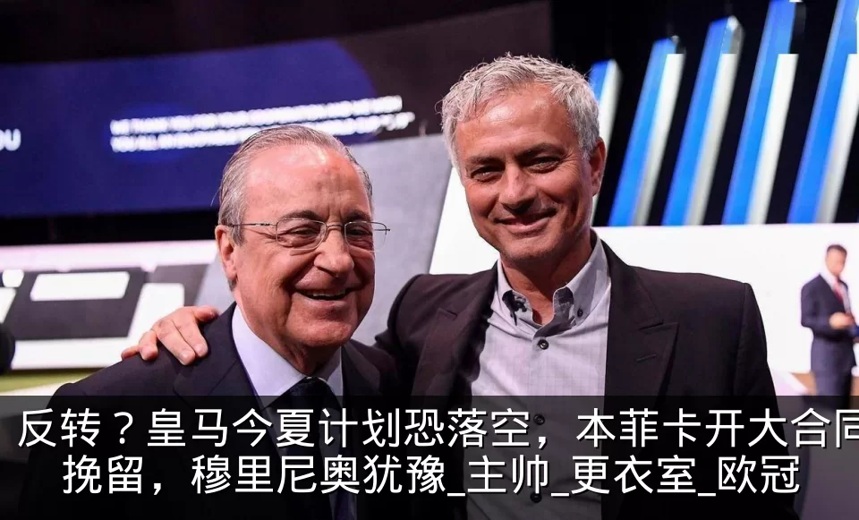 反转？皇马今夏计划恐落空，本菲卡开大合同挽留，穆里尼奥犹豫_主帅_更衣室_欧冠
