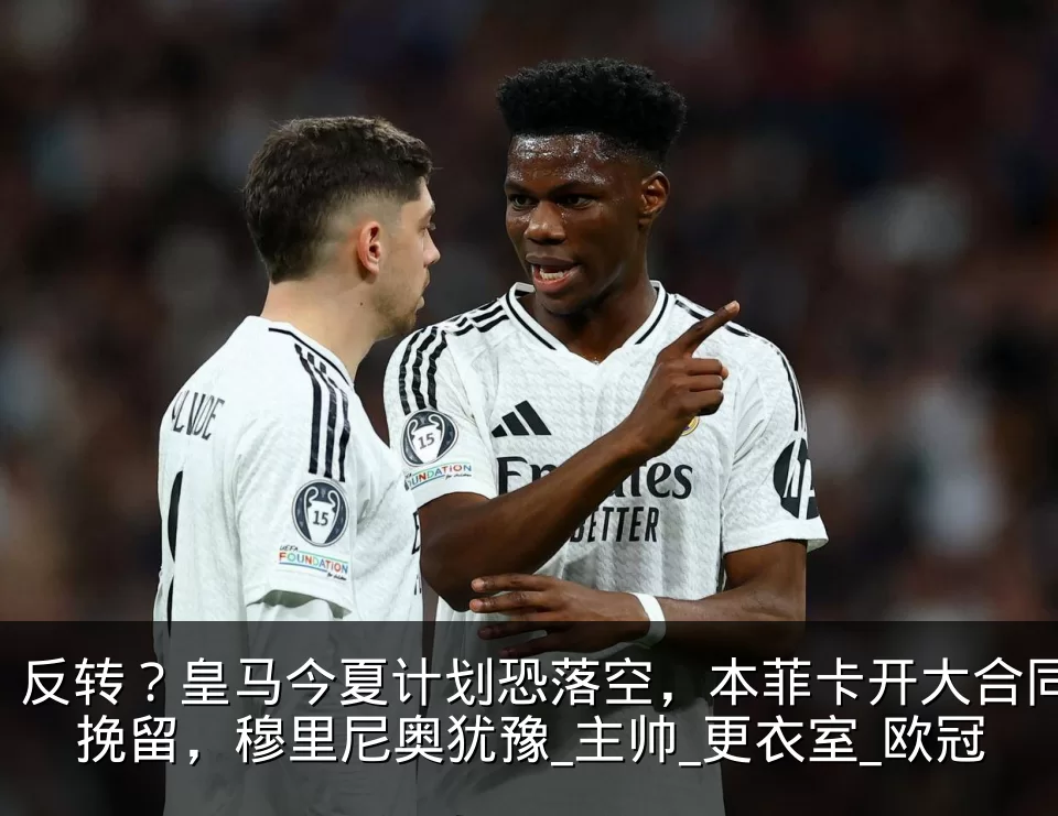 反转？皇马今夏计划恐落空，本菲卡开大合同挽留，穆里尼奥犹豫_主帅_更衣室_欧冠