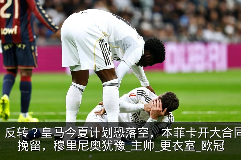反转？皇马今夏计划恐落空，本菲卡开大合同挽留，穆里尼奥犹豫_主帅_更衣室_欧冠