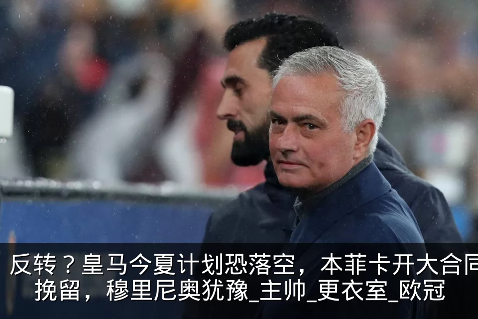 反转？皇马今夏计划恐落空，本菲卡开大合同挽留，穆里尼奥犹豫_主帅_更衣室_欧冠