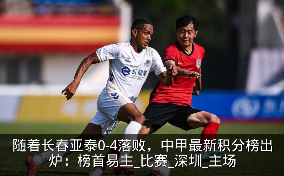 随着长春亚泰0-4落败，中甲最新积分榜出炉：榜首易主_比赛_深圳_主场