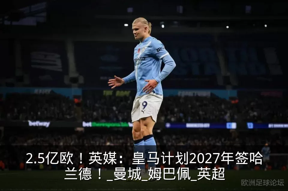2.5亿欧!英媒:皇马计划2027年签哈兰德!_曼城_姆巴佩_英超