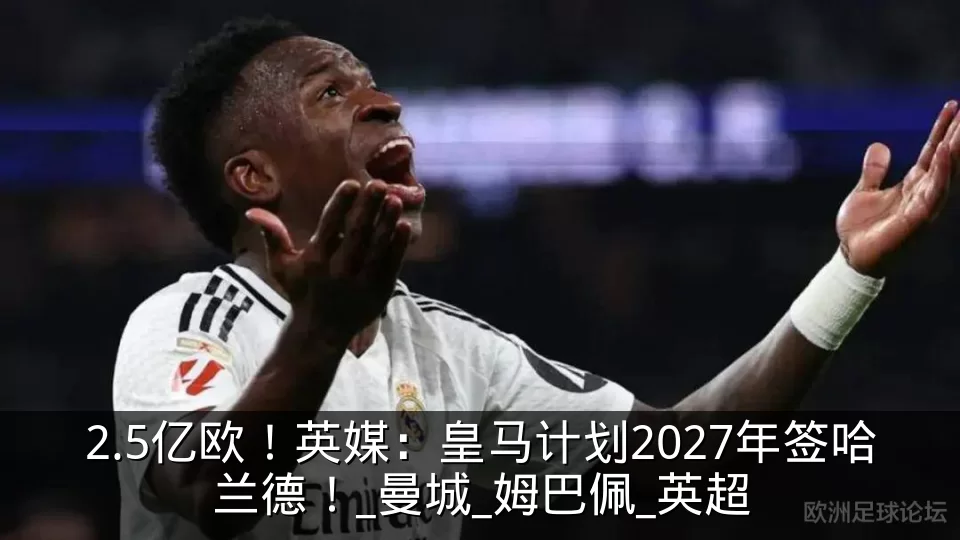 2.5亿欧！英媒：皇马计划2027年签哈兰德！_曼城_姆巴佩_英超