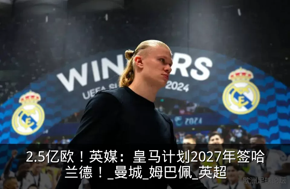2.5亿欧！英媒：皇马计划2027年签哈兰德！_曼城_姆巴佩_英超