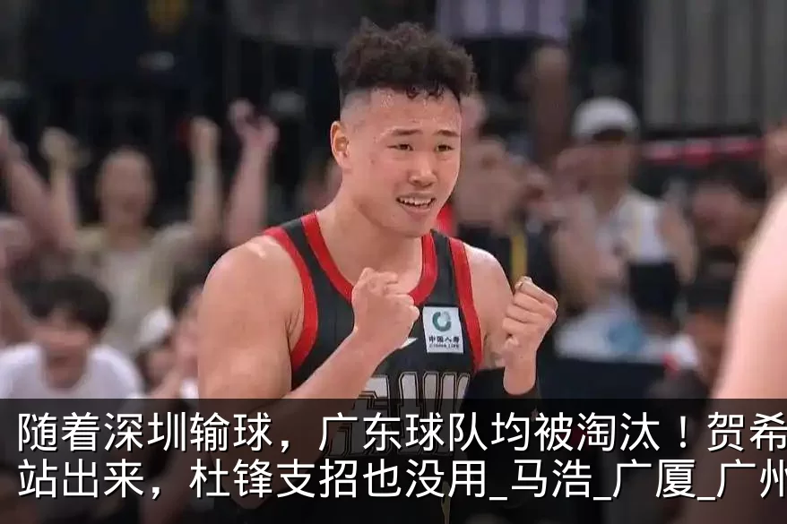 随着深圳输球，广东球队均被淘汰！贺希宁没站出来，杜锋支招也没用_马浩_广厦_广州