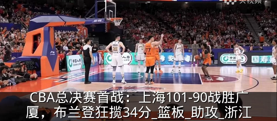 CBA总决赛首战：上海101-90战胜广厦，布兰登狂揽34分_篮板_助攻_浙江