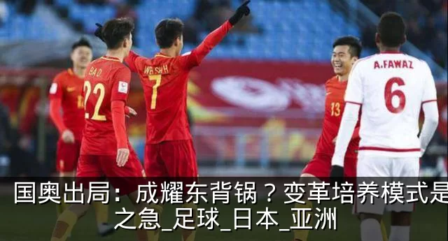 国奥出局：成耀东背锅？变革培养模式是当务之急_足球_日本_亚洲