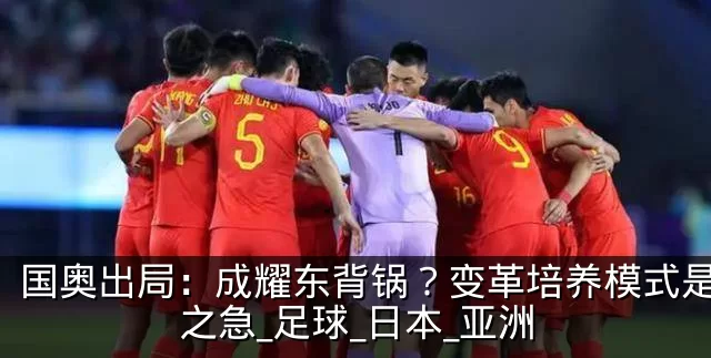 国奥出局：成耀东背锅？变革培养模式是当务之急_足球_日本_亚洲