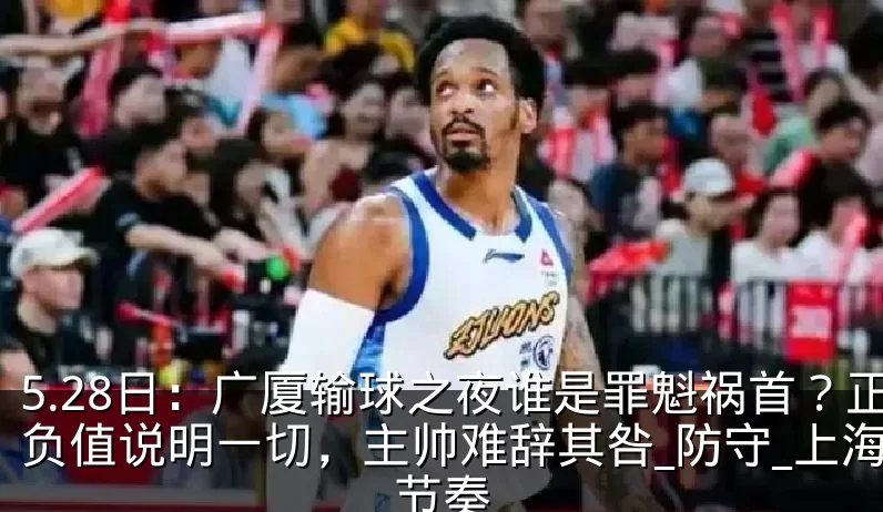 5.28日：广厦输球之夜谁是罪魁祸首？正负值说明一切，主帅难辞其咎_防守_上海_节奏