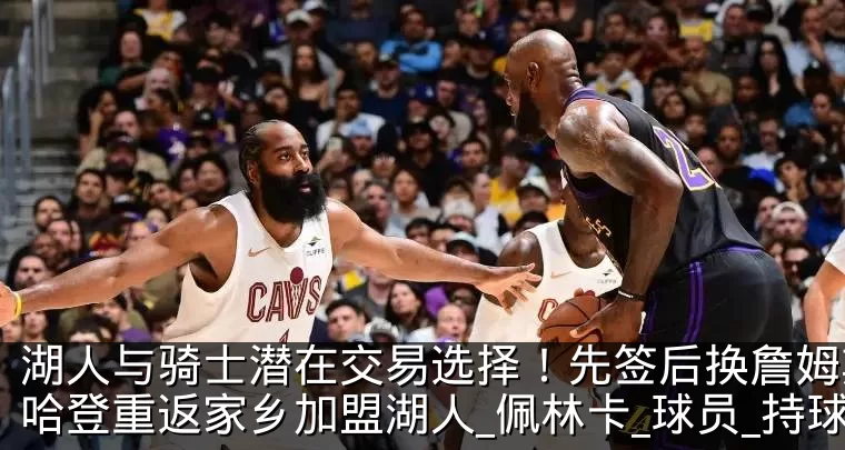 湖人与骑士潜在交易选择！先签后换詹姆斯 哈登重返家乡加盟湖人_佩林卡_球员_持球