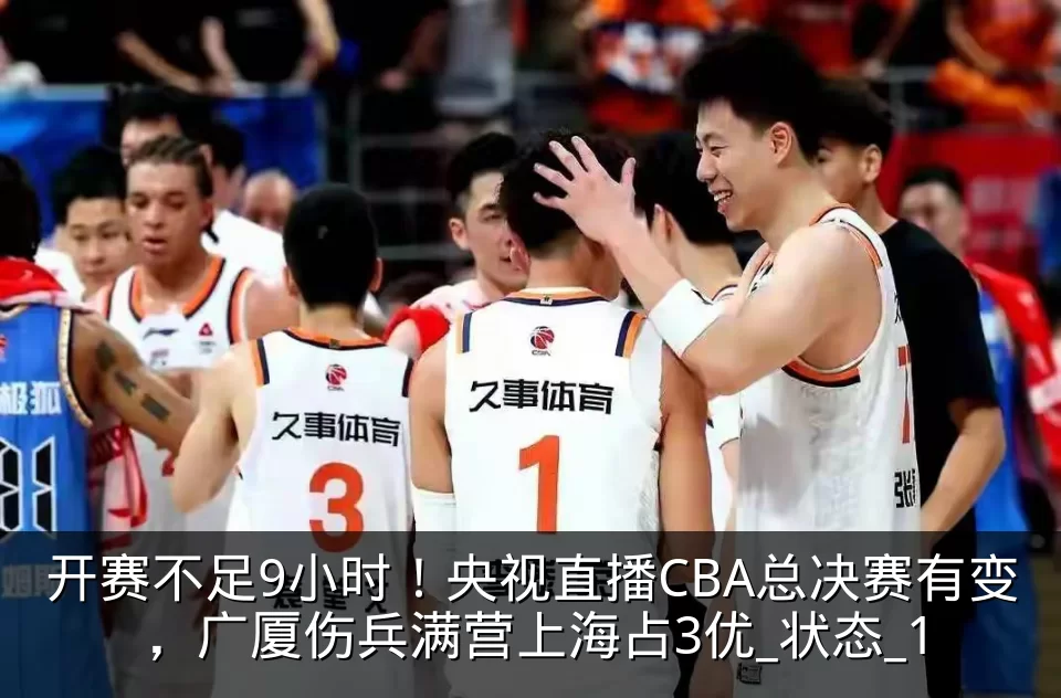 开赛不足9小时！央视直播CBA总决赛有变，广厦伤兵满营上海占3优_状态_1
