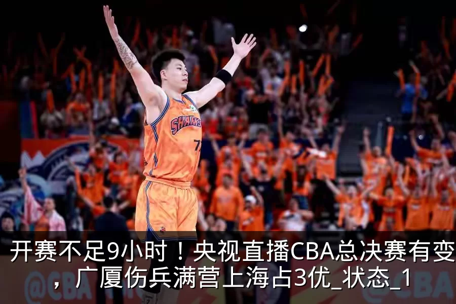开赛不足9小时！央视直播CBA总决赛有变，广厦伤兵满营上海占3优_状态_1