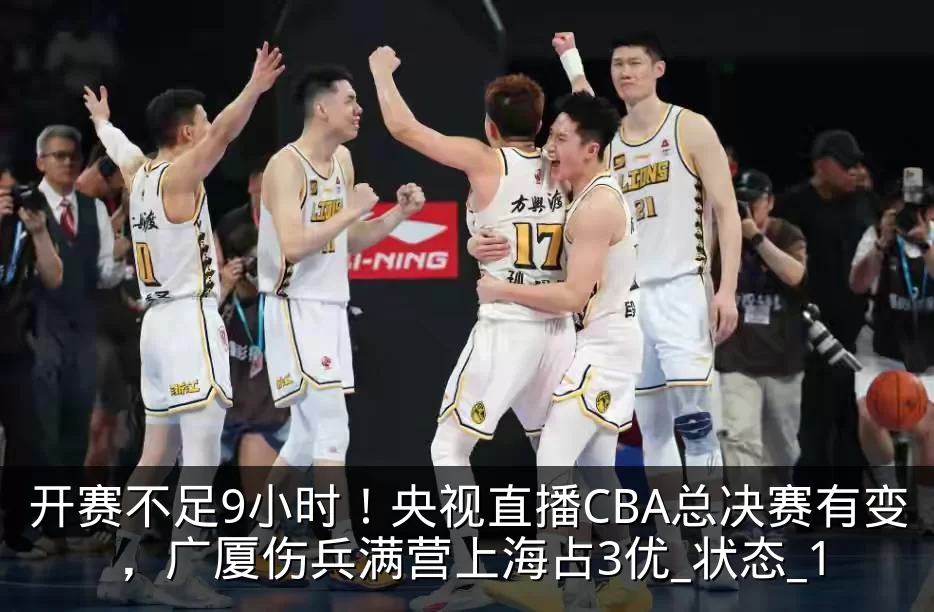 开赛不足9小时！央视直播CBA总决赛有变，广厦伤兵满营上海占3优_状态_1