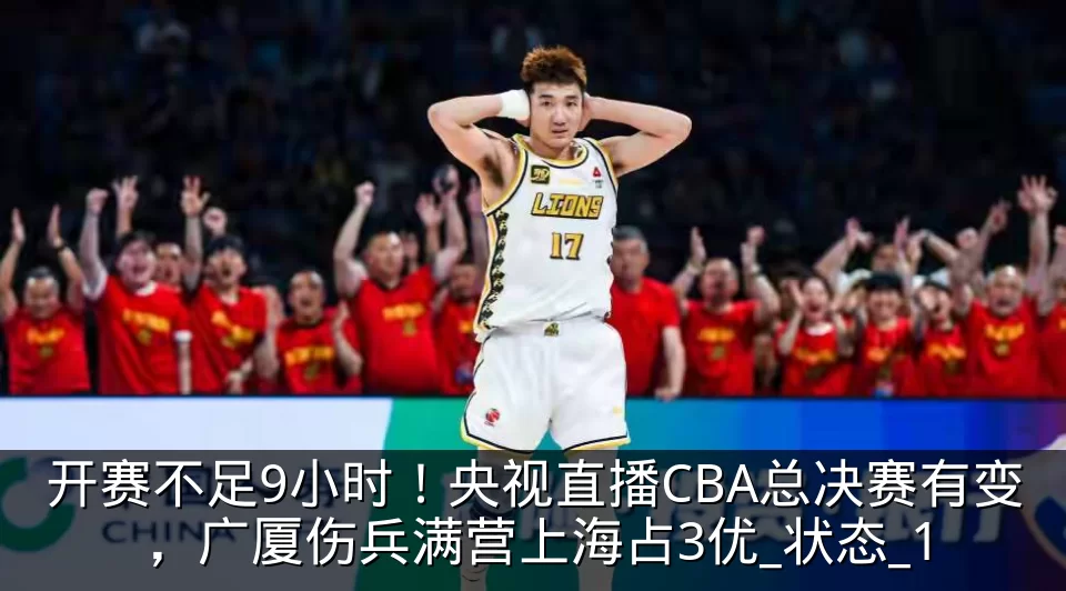 开赛不足9小时！央视直播CBA总决赛有变，广厦伤兵满营上海占3优_状态_1