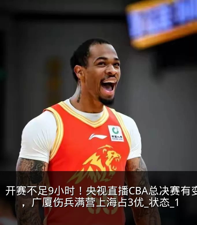 开赛不足9小时！央视直播CBA总决赛有变，广厦伤兵满营上海占3优_状态_1