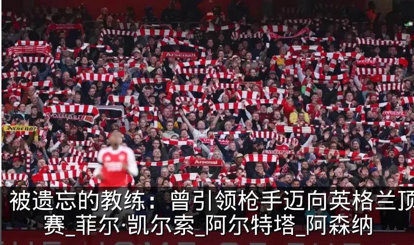 被遗忘的教练：曾引领枪手迈向英格兰顶级联赛_菲尔·凯尔索_阿尔特塔_阿森纳