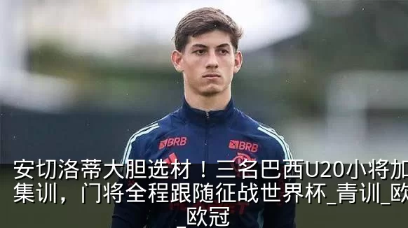 安切洛蒂大胆选材！三名巴西U20小将加入集训，门将全程跟随征战世界杯_青训_欧洲_欧冠