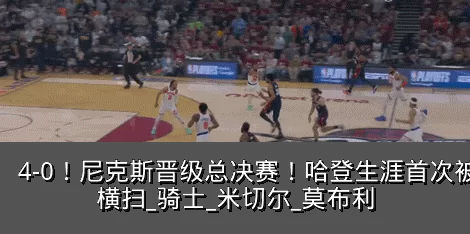 4-0！尼克斯晋级总决赛！哈登生涯首次被横扫_骑士_米切尔_莫布利