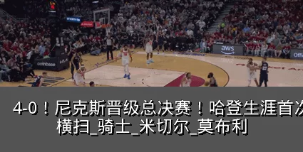 4-0！尼克斯晋级总决赛！哈登生涯首次被横扫_骑士_米切尔_莫布利