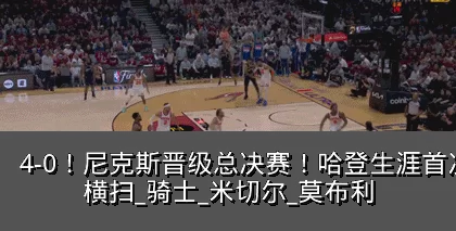 4-0！尼克斯晋级总决赛！哈登生涯首次被横扫_骑士_米切尔_莫布利