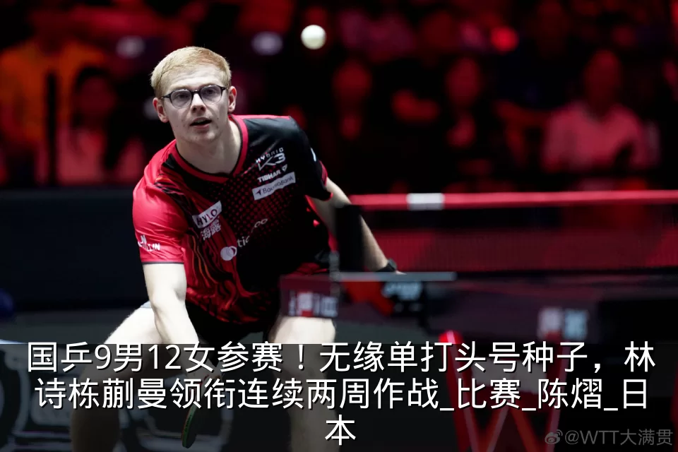 国乒9男12女参赛!无缘单打头号种子,林诗栋蒯曼领衔连续两周作战_比赛_陈熠_日本