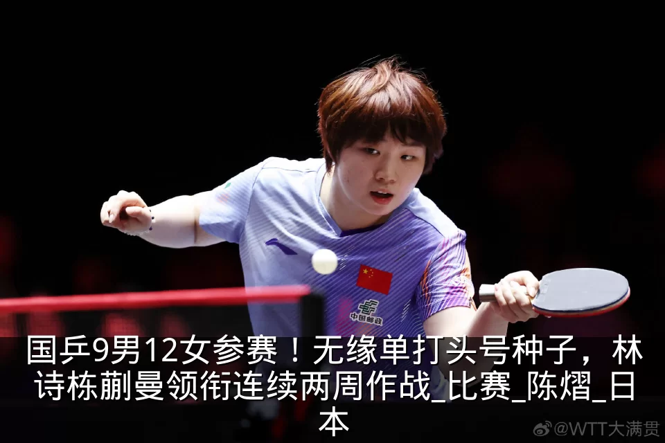 国乒9男12女参赛!无缘单打头号种子,林诗栋蒯曼领衔连续两周作战_比赛_陈熠_日本