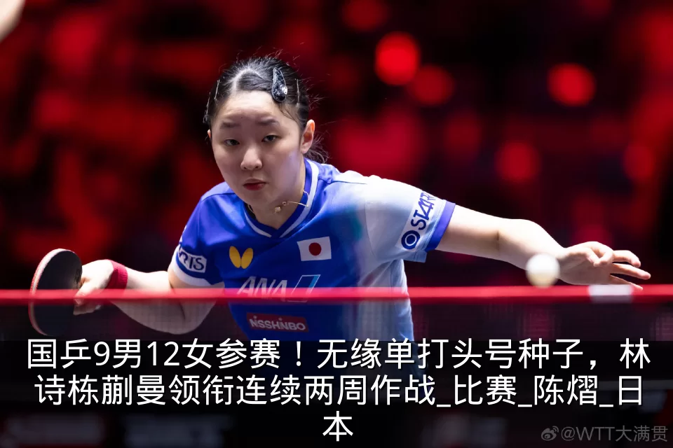 国乒9男12女参赛!无缘单打头号种子,林诗栋蒯曼领衔连续两周作战_比赛_陈熠_日本