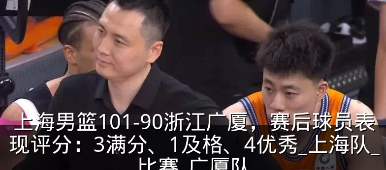 上海男篮101-90浙江广厦，赛后球员表现评分：3满分、1及格、4优秀_上海队_比赛_广厦队