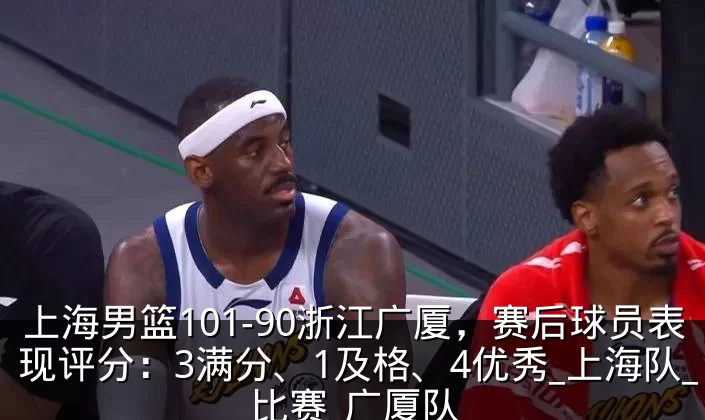 上海男篮101-90浙江广厦，赛后球员表现评分：3满分、1及格、4优秀_上海队_比赛_广厦队