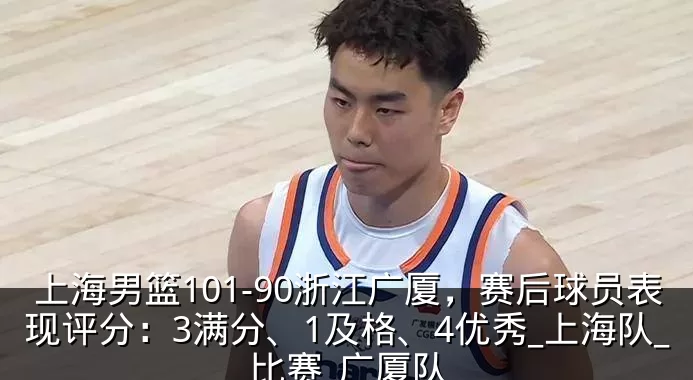 上海男篮101-90浙江广厦，赛后球员表现评分：3满分、1及格、4优秀_上海队_比赛_广厦队