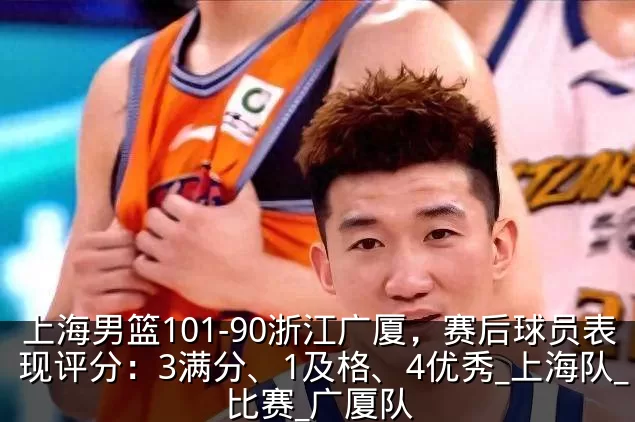 上海男篮101-90浙江广厦，赛后球员表现评分：3满分、1及格、4优秀_上海队_比赛_广厦队