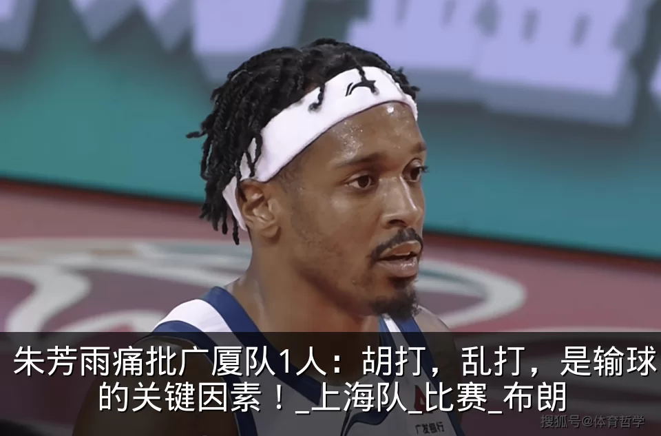 朱芳雨痛批广厦队1人：胡打，乱打，是输球的关键因素！_上海队_比赛_布朗