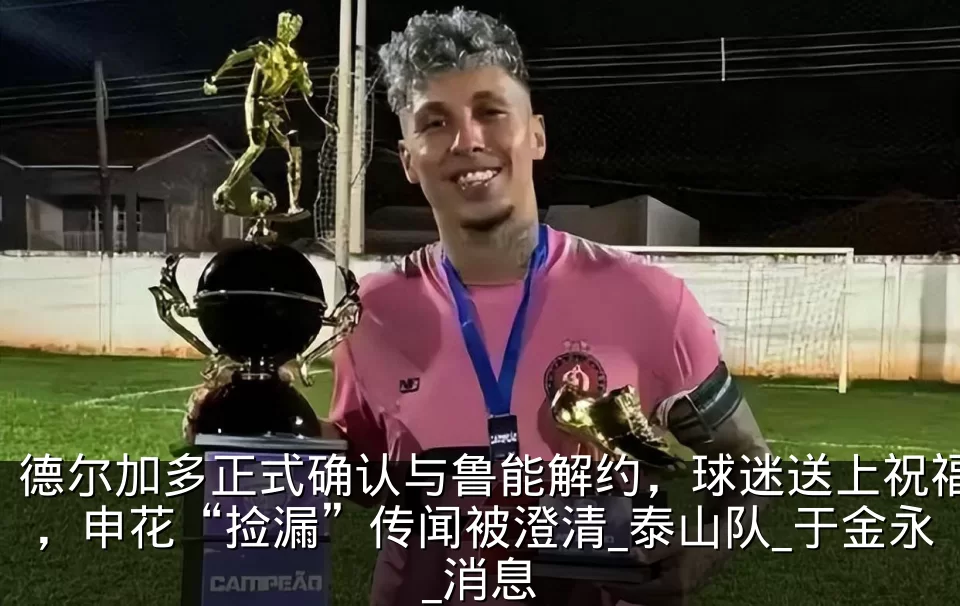 德尔加多正式确认与鲁能解约，球迷送上祝福，申花“捡漏”传闻被澄清_泰山队_于金永_消息