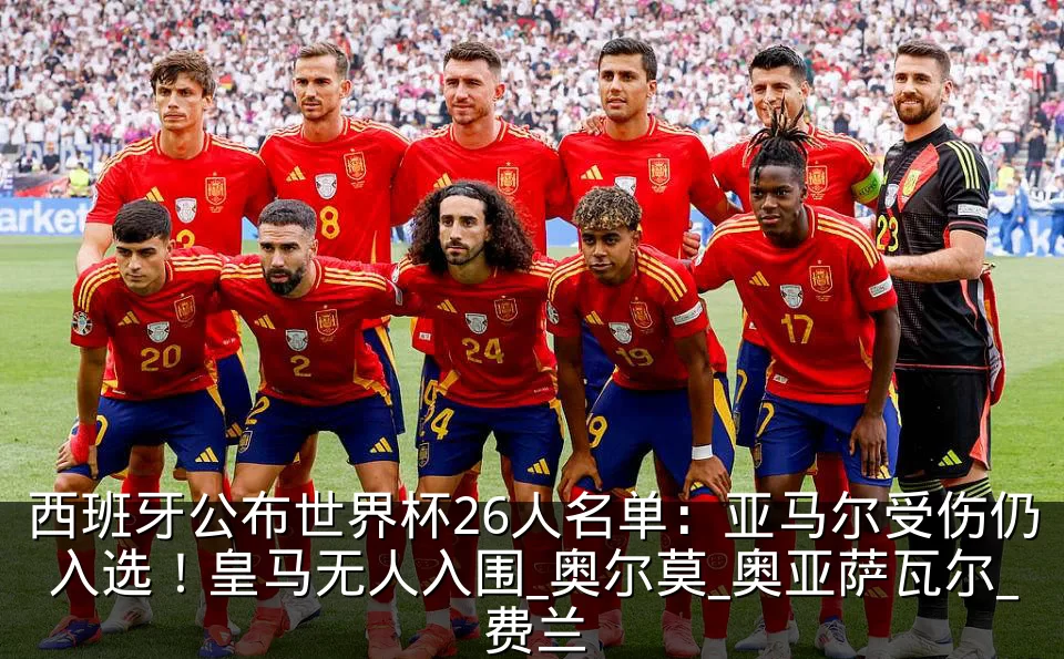 西班牙公布世界杯26人名单：亚马尔受伤仍入选！皇马无人入围_奥尔莫_奥亚萨瓦尔_费兰