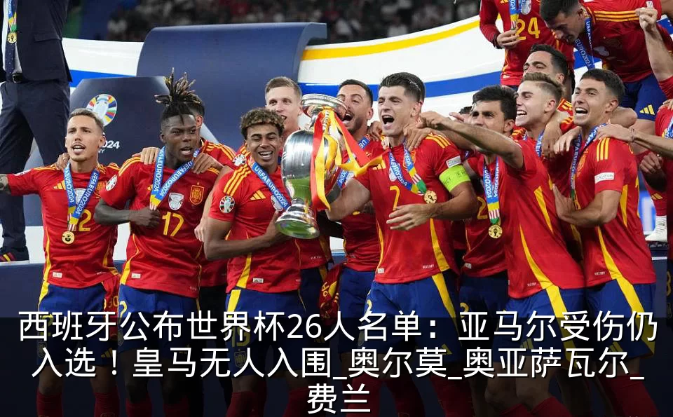 西班牙公布世界杯26人名单：亚马尔受伤仍入选！皇马无人入围_奥尔莫_奥亚萨瓦尔_费兰