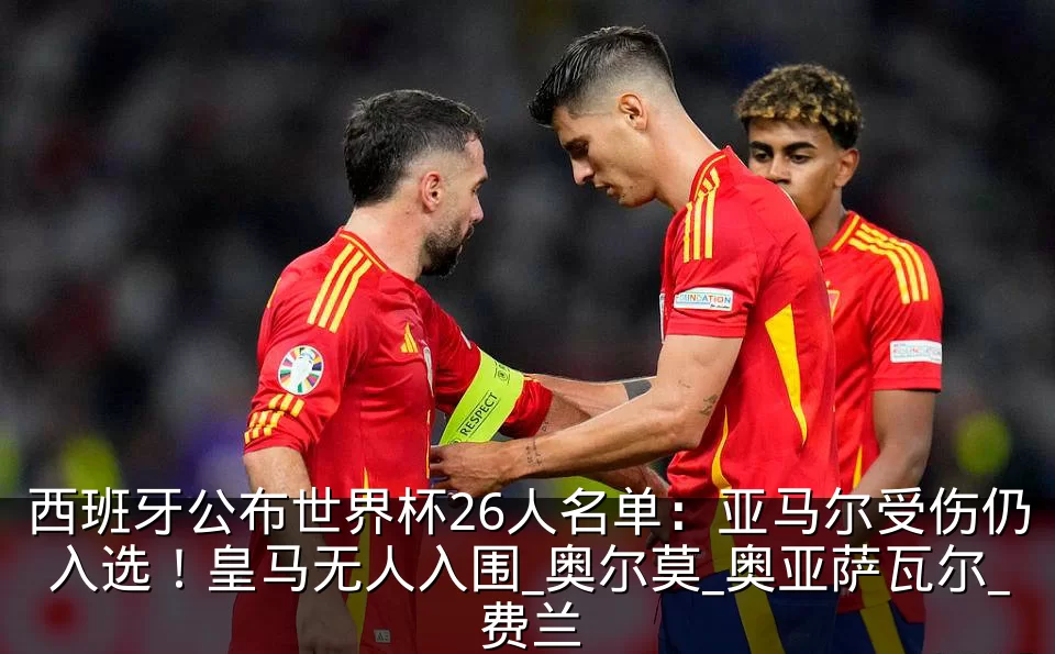 西班牙公布世界杯26人名单：亚马尔受伤仍入选！皇马无人入围_奥尔莫_奥亚萨瓦尔_费兰